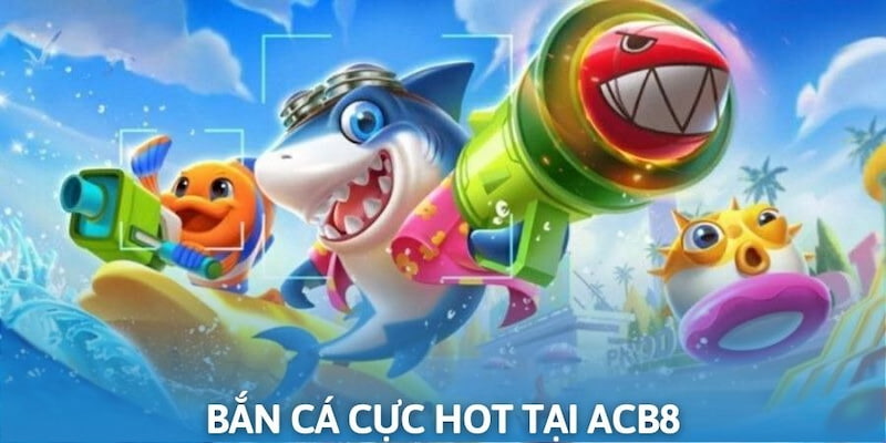 Bắn cá đổi thưởng cực hot tại ACB8
