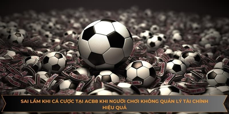 Sai lầm khi cá cược tại ACB8 khi người chơi không quản lý tài chính hiệu quả