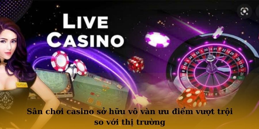 Sân chơi casino sở hữu vô vàn ưu điểm vượt trội so với thị trường 
