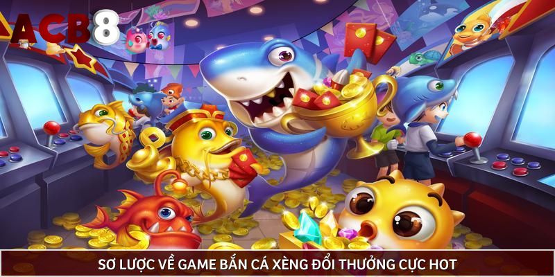 Sơ lược về game bắn cá xèng đổi thưởng cực hot