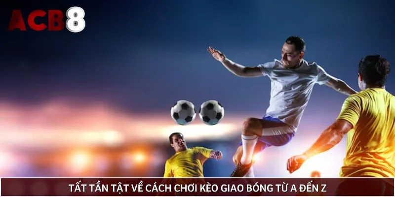 Tất tần tật về cách chơi kèo giao bóng từ A đến Z