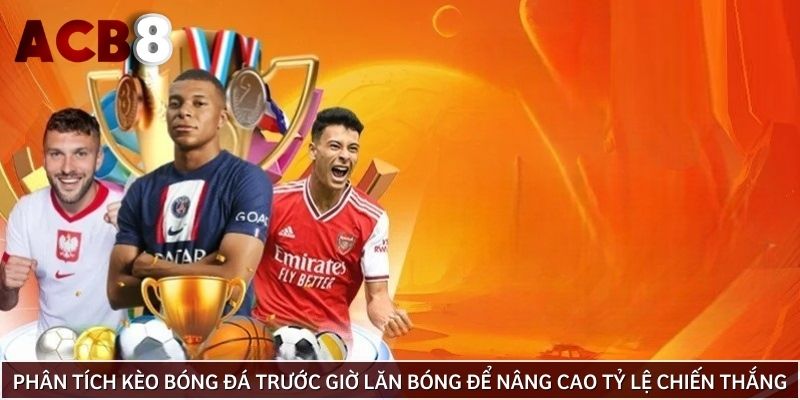 Phân tích kèo bóng đá trước giờ lăn bóng để nâng cao tỷ lệ chiến thắng