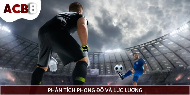 Trước khi xuống tiền, hãy phân tích phong độ và lực lượng hai đội