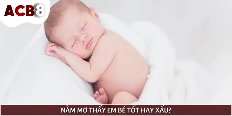Nằm mơ thấy em bé có thể là tốt hoặc xấu tuỳ vào từng ngữ cảnh